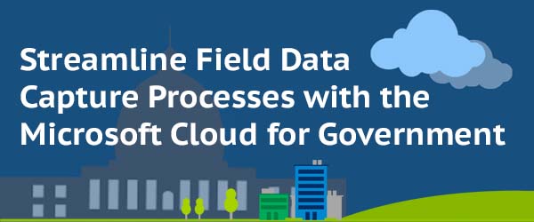Streamline Field Data Capture Processes with the Microsoft Cloud for Government